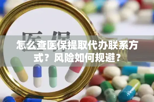 怎么查医保提取代办联系方式？风险如何规避？